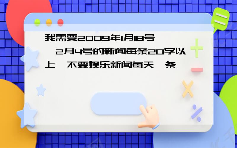 我需要2009年1月18号——2月4号的新闻每条20字以上,不要娱乐新闻每天一条