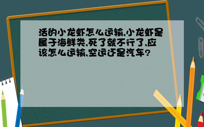 活的小龙虾怎么运输,小龙虾是属于海鲜类,死了就不行了,应该怎么运输,空运还是汽车?