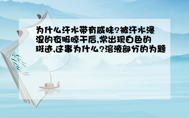 为什么汗水带有咸味?被汗水浸湿的衣服晾干后,常出现白色的斑迹,这事为什么?溶液部分的为题