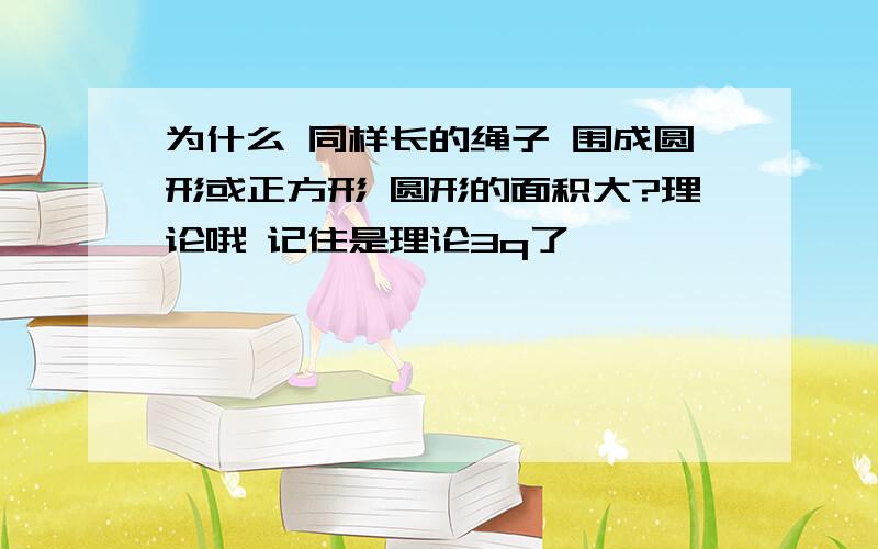 为什么 同样长的绳子 围成圆形或正方形 圆形的面积大?理论哦 记住是理论3q了