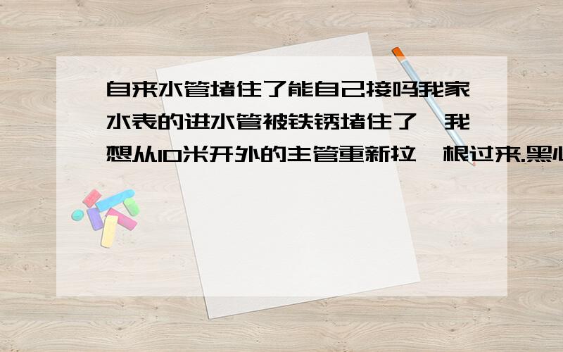 自来水管堵住了能自己接吗我家水表的进水管被铁锈堵住了,我想从10米开外的主管重新拉一根过来.黑心的自来水厂一开口就要500块.请问不让它们拉的话我自己去接以后会被罚款吗