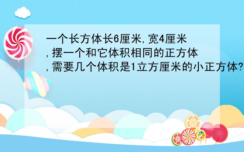 一个长方体长6厘米,宽4厘米,摆一个和它体积相同的正方体,需要几个体积是1立方厘米的小正方体?