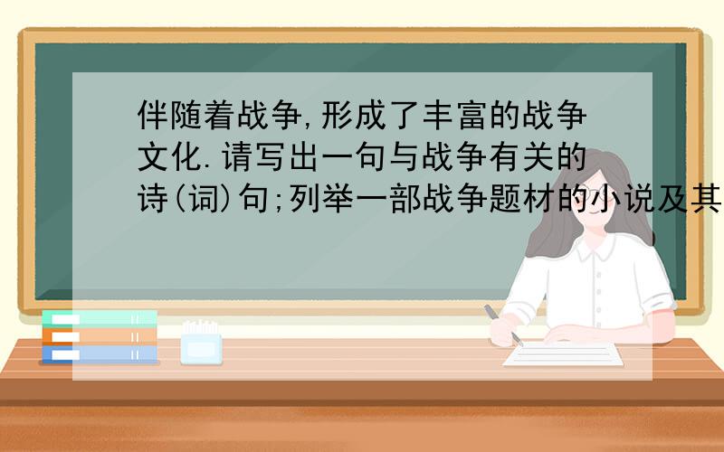 伴随着战争,形成了丰富的战争文化.请写出一句与战争有关的诗(词)句;列举一部战争题材的小说及其中一位...伴随着战争,形成了丰富的战争文化.请写出一句与战争有关的诗(词)句;列举一部战