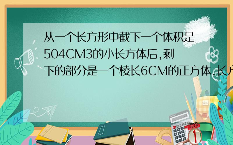 从一个长方形中截下一个体积是504CM3的小长方体后,剩下的部分是一个棱长6CM的正方体.长方体的表面积是?是多少?