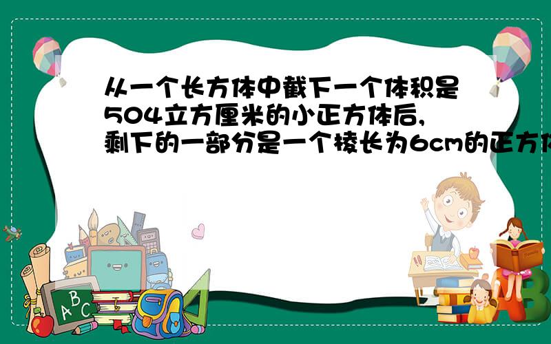 从一个长方体中截下一个体积是504立方厘米的小正方体后,剩下的一部分是一个棱长为6cm的正方体,这个长方体的表面积是多少平方厘米?