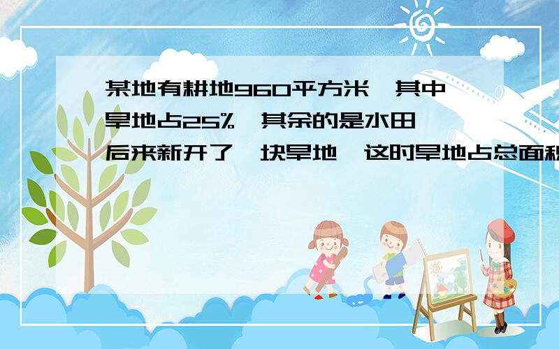 某地有耕地960平方米,其中旱地占25%,其余的是水田,后来新开了一块旱地,这时旱地占总面积的40%,新开旱地是多少平方米?算式是什么?