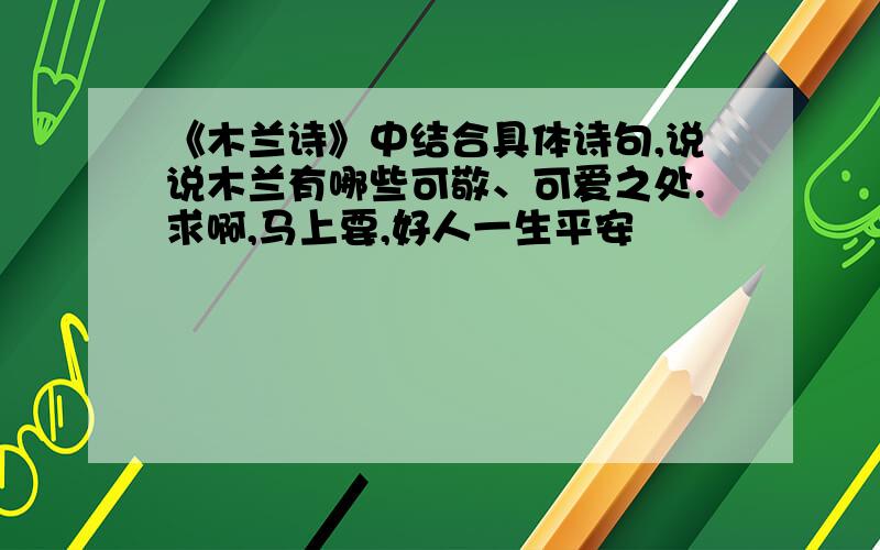 《木兰诗》中结合具体诗句,说说木兰有哪些可敬、可爱之处.求啊,马上要,好人一生平安