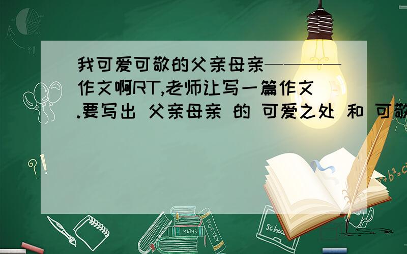 我可爱可敬的父亲母亲————作文啊RT,老师让写一篇作文.要写出 父亲母亲 的 可爱之处 和 可敬之处.文体不限 字数不限 忽忽 都别扯蛋啊 我会写 就不问了 老师又不认识我父母 亲们帮俺