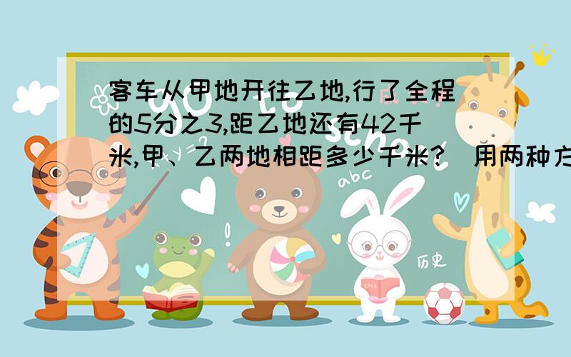 客车从甲地开往乙地,行了全程的5分之3,距乙地还有42千米,甲、乙两地相距多少千米?（用两种方法解答）