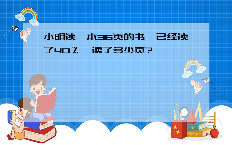 小明读一本36页的书,已经读了40％,读了多少页?