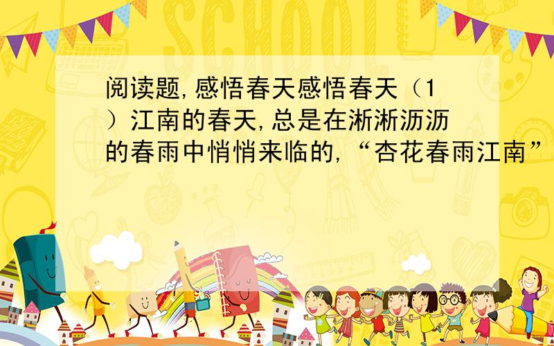 阅读题,感悟春天感悟春天（1）江南的春天,总是在淅淅沥沥的春雨中悄悄来临的,“杏花春雨江南”,这是上了名诗之页的.数落我经历的几十个春天,总是乍暖还寒,反反复复需要冲破凛冽的西