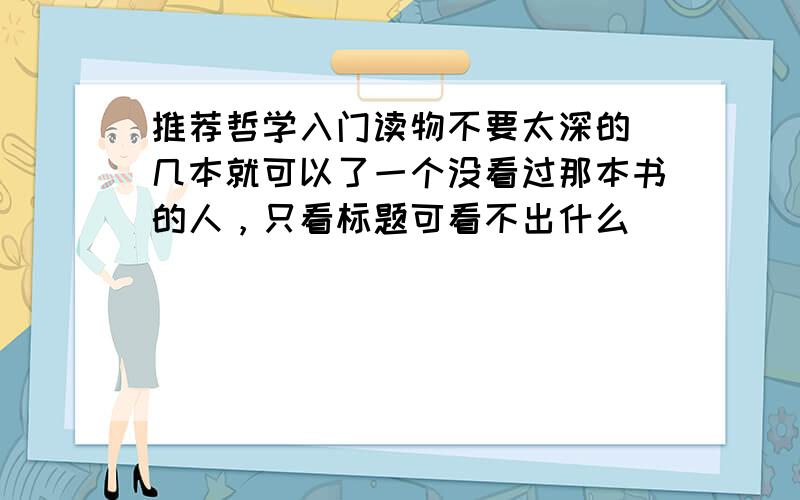 推荐哲学入门读物不要太深的 几本就可以了一个没看过那本书的人，只看标题可看不出什么