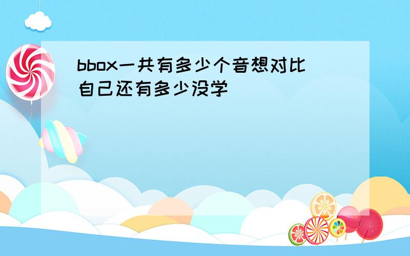 bbox一共有多少个音想对比自己还有多少没学