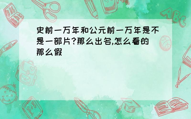 史前一万年和公元前一万年是不是一部片?那么出名,怎么看的那么假