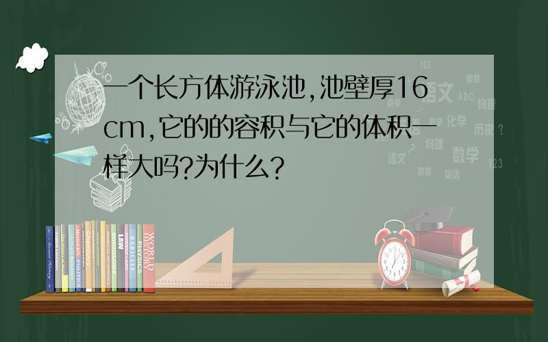 一个长方体游泳池,池壁厚16cm,它的的容积与它的体积一样大吗?为什么?