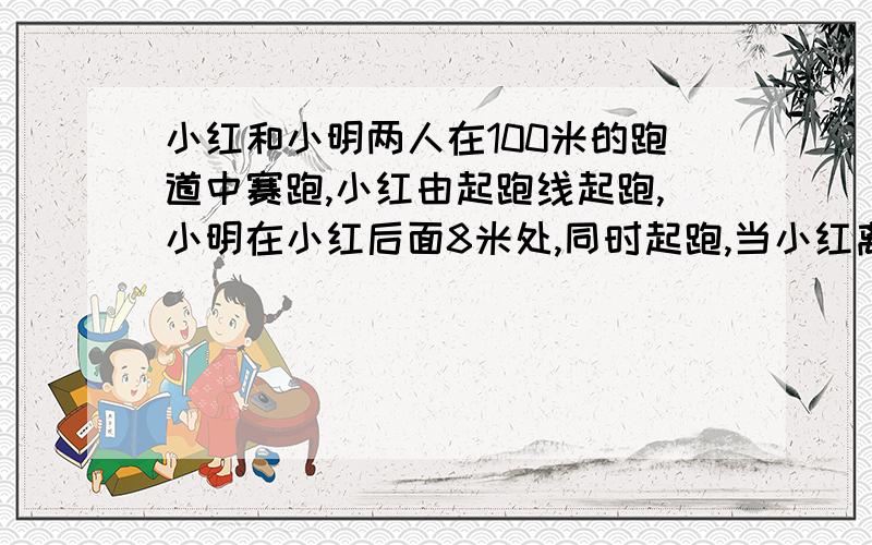 小红和小明两人在100米的跑道中赛跑,小红由起跑线起跑,小明在小红后面8米处,同时起跑,当小红离终点12