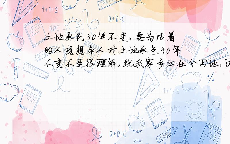 土地承包30年不变,要为活着的人想想本人对土地承包30年不变不是很理解,现我家乡正在分田地,说是要从1999年开始的,那么我是2001年底结婚的,现在我有一女儿,要是按1999年来分那么我老婆和女