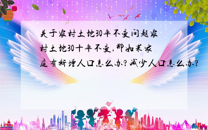 关于农村土地30年不变问题农村土地30十年不变,那如果家庭有新增人口怎么办?减少人口怎么办?