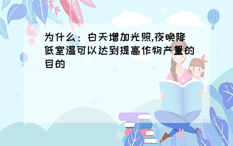 为什么：白天增加光照,夜晚降低室温可以达到提高作物产量的目的