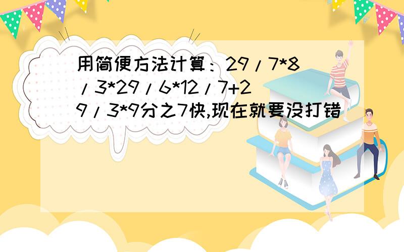 用简便方法计算：29/7*8/3*29/6*12/7+29/3*9分之7快,现在就要没打错