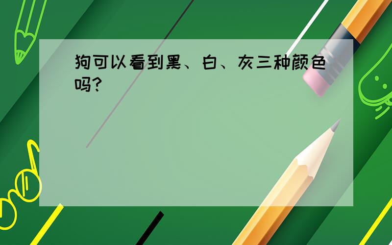 狗可以看到黑、白、灰三种颜色吗?