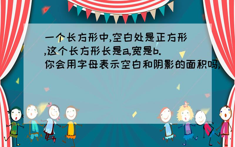 一个长方形中,空白处是正方形,这个长方形长是a,宽是b.你会用字母表示空白和阴影的面积吗,