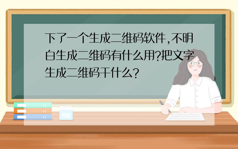 下了一个生成二维码软件,不明白生成二维码有什么用?把文字生成二维码干什么?