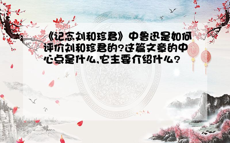 《记念刘和珍君》中鲁迅是如何评价刘和珍君的?这篇文章的中心点是什么,它主要介绍什么?