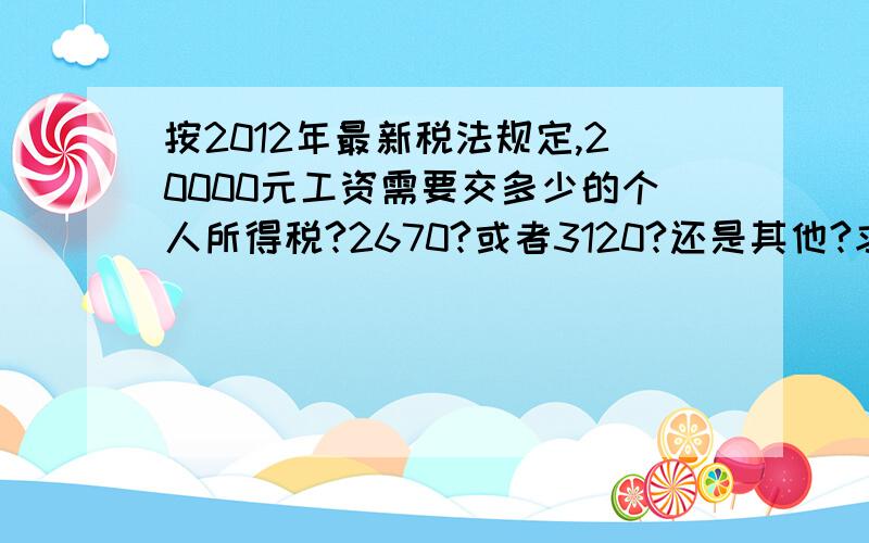 按2012年最新税法规定,20000元工资需要交多少的个人所得税?2670?或者3120?还是其他?求具体计算速算扣除数具体怎么扣呢?