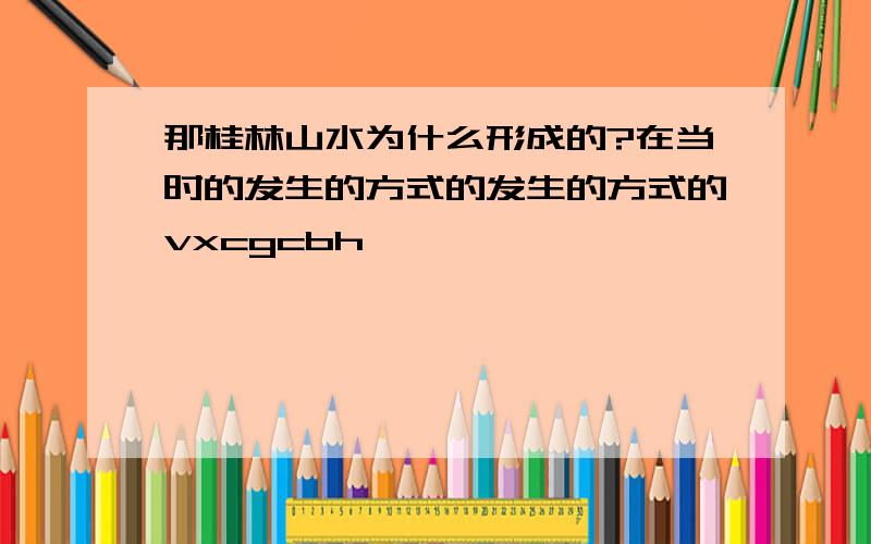 那桂林山水为什么形成的?在当时的发生的方式的发生的方式的vxcgcbh