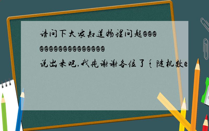 请问下大家知道物理问题@@@@@@@@@@@@@@@@@说出来吧,我先谢谢各位了{随机数e