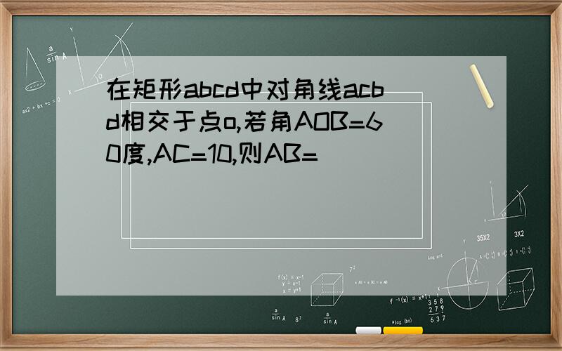 在矩形abcd中对角线acbd相交于点o,若角AOB=60度,AC=10,则AB=