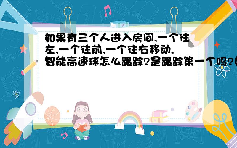 如果有三个人进入房间,一个往左,一个往前,一个往右移动,智能高速球怎么跟踪?是跟踪第一个吗?如果门够大,三个同时进来,一个往左,一个往前,一个往右,那是怎么跟踪