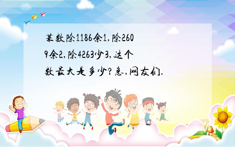 某数除1186余1,除2609余2,除4263少3,这个数最大是多少?急,网友们.