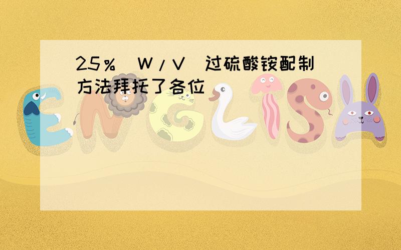 25％（W/V）过硫酸铵配制方法拜托了各位