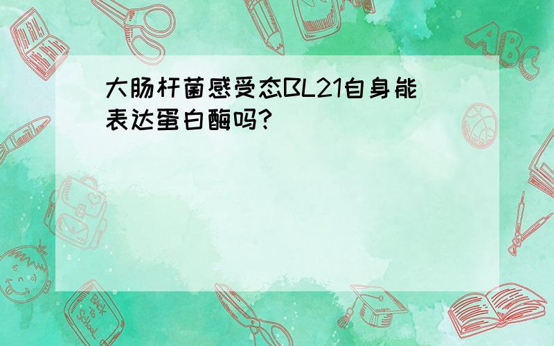 大肠杆菌感受态BL21自身能表达蛋白酶吗?