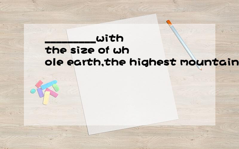 _________with the size of whole earth,the highest mountain does not seem high at allcompared 不太明白为什么选+ed 的,主语是动作的承受者就用过去分词吗?那其他情况选什么?