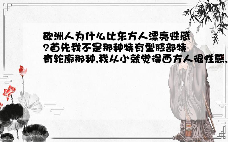 欧洲人为什么比东方人漂亮性感?首先我不是那种特有型脸部特有轮廓那种,我从小就觉得西方人很性感,漂亮,完美,而且很少有丑人,当然和他们的人种有关系还有水土关系,但是差距也太大了,