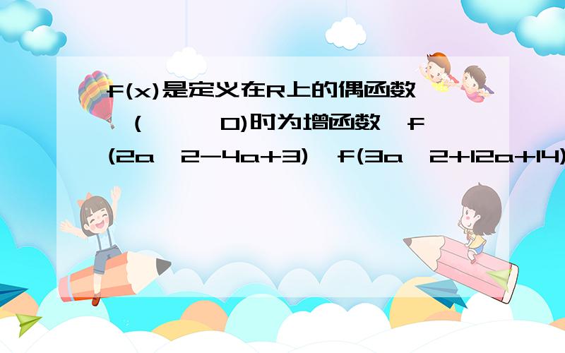 f(x)是定义在R上的偶函数,(—∞,0)时为增函数,f(2a^2-4a+3)＜f(3a^2+12a+14)求a的取值范围.谢谢!