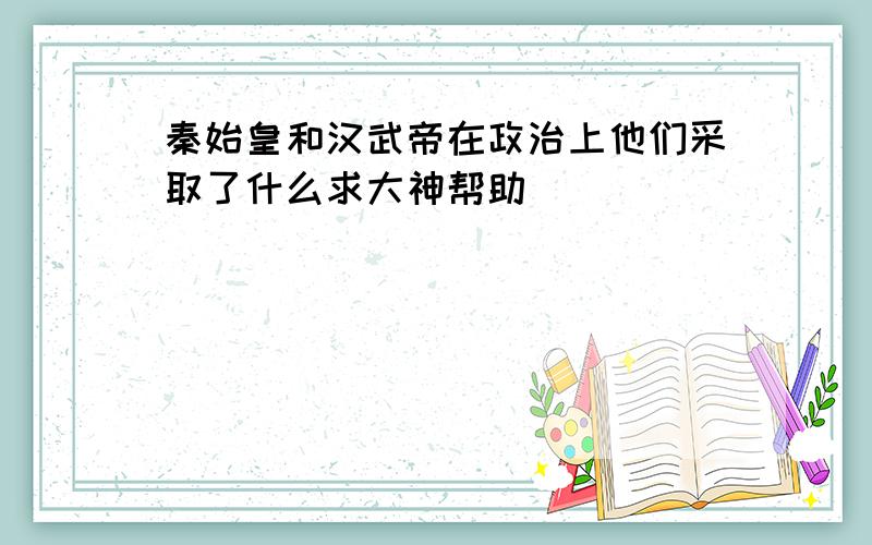 秦始皇和汉武帝在政治上他们采取了什么求大神帮助