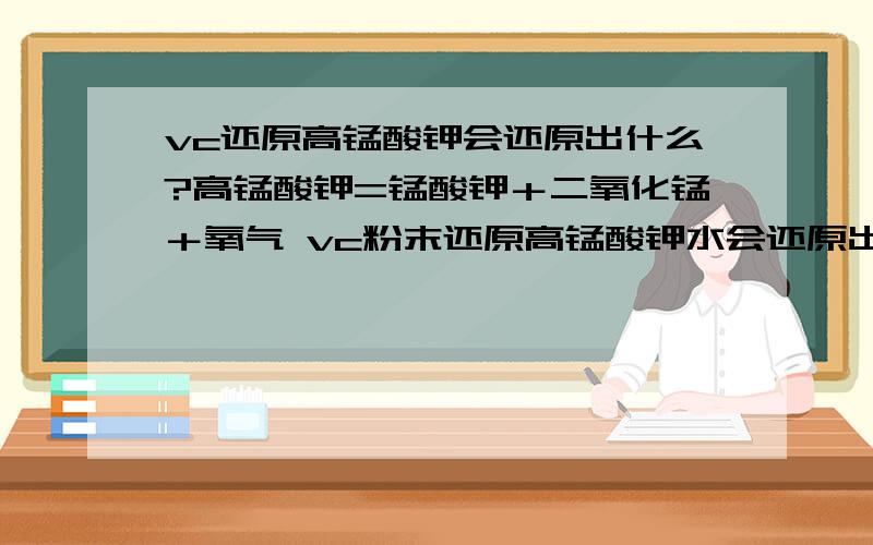 vc还原高锰酸钾会还原出什么?高锰酸钾=锰酸钾＋二氧化锰＋氧气 vc粉末还原高锰酸钾水会还原出什么?