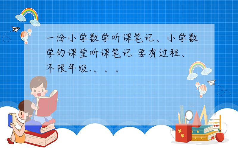 一份小学数学听课笔记、小学数学的课堂听课笔记 要有过程、不限年级.、、、