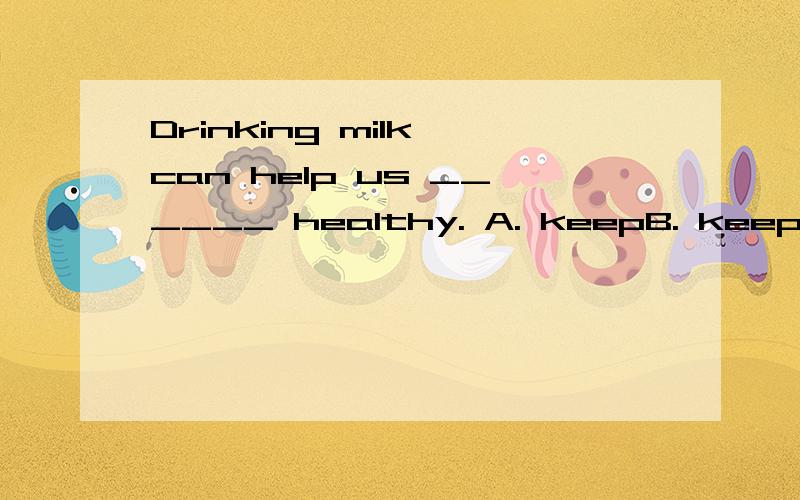 Drinking milk can help us ______ healthy. A. keepB. keeping C. kept D. keeps是A吗 为什么