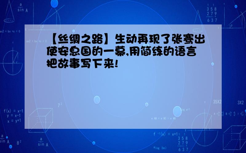 【丝绸之路】生动再现了张骞出使安息国的一幕,用简练的语言把故事写下来!