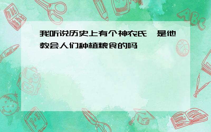 我听说历史上有个神农氏,是他教会人们种植粮食的吗