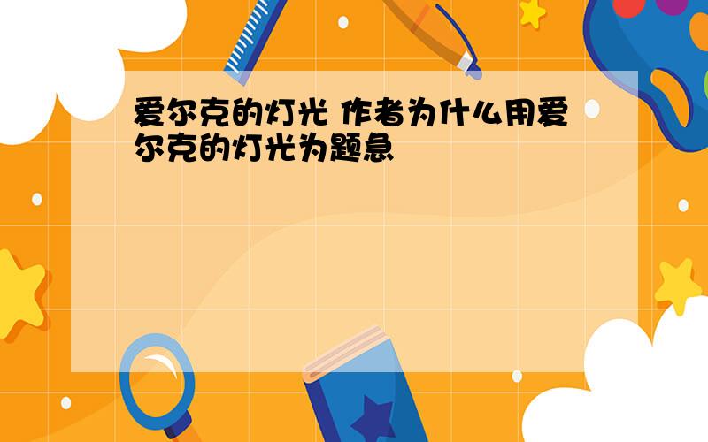 爱尔克的灯光 作者为什么用爱尔克的灯光为题急