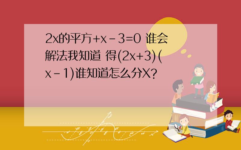 2x的平方+x-3=0 谁会解法我知道 得(2x+3)(x-1)谁知道怎么分X?