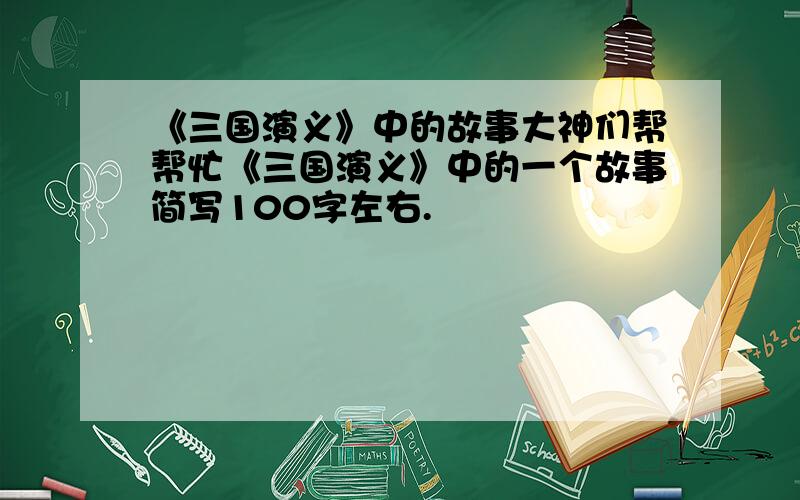 《三国演义》中的故事大神们帮帮忙《三国演义》中的一个故事简写100字左右.