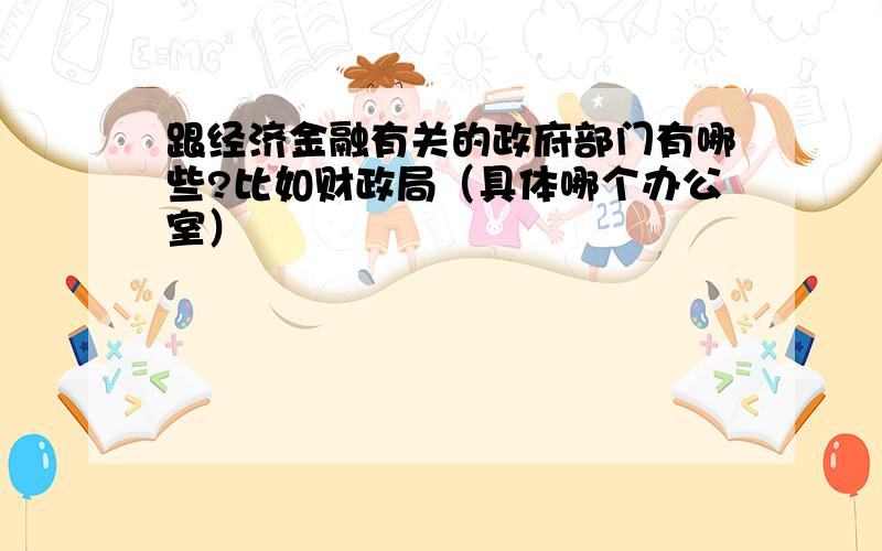 跟经济金融有关的政府部门有哪些?比如财政局（具体哪个办公室）