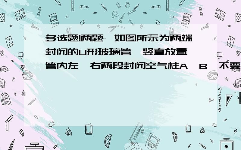 多选题!两题】如图所示为两端封闭的U形玻璃管,竖直放置,管内左,右两段封闭空气柱A,B【不要看答案.不一定对的】